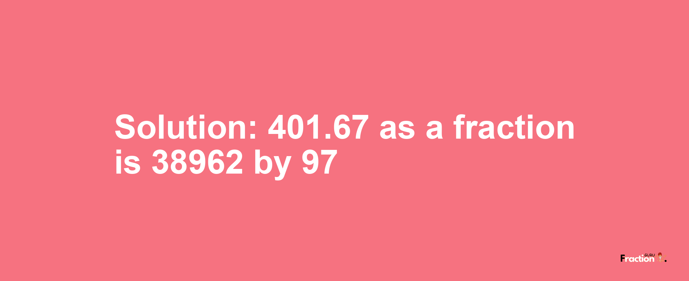 Solution:401.67 as a fraction is 38962/97